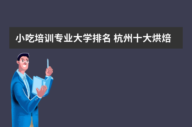 小吃培训专业大学排名 杭州十大烘焙培训学校排名？